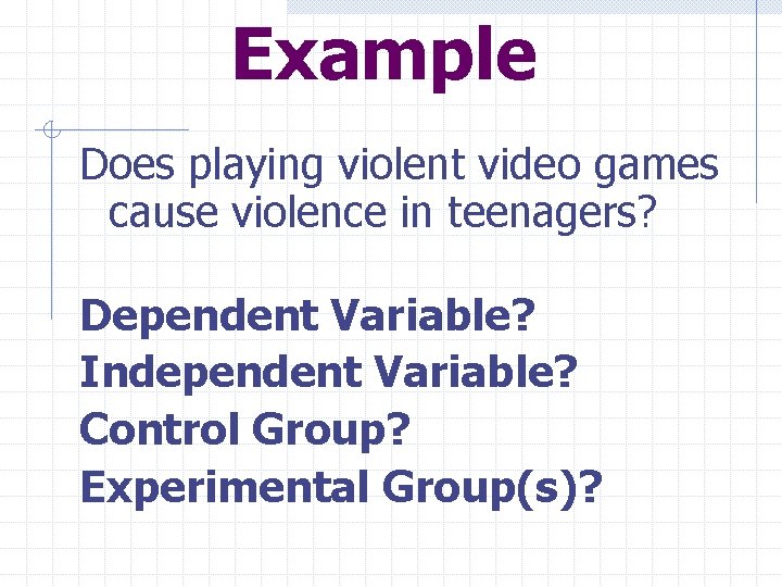 Example Does playing violent video games cause violence in teenagers? Dependent Variable? Independent Variable?