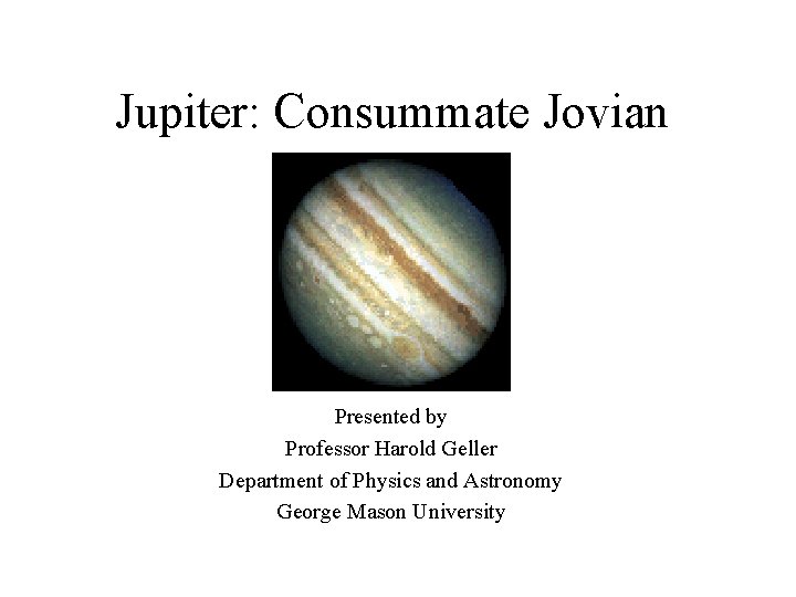 Jupiter: Consummate Jovian Presented by Professor Harold Geller Department of Physics and Astronomy George