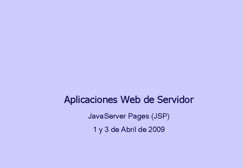 Aplicaciones Web de Servidor Java. Server Pages (JSP) 1 y 3 de Abril de