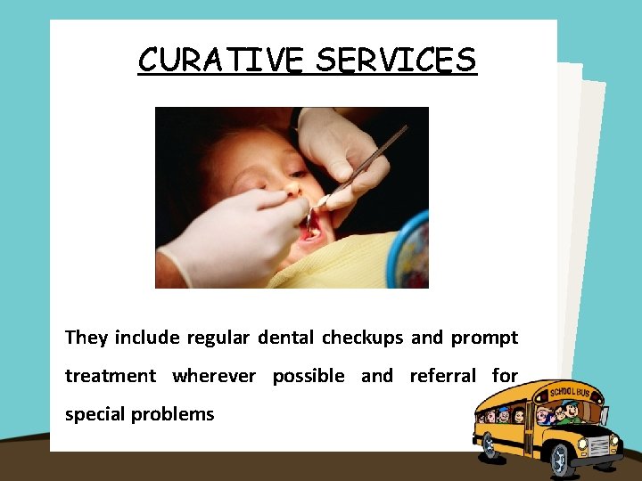 CURATIVE SERVICES They include regular dental checkups and prompt treatment wherever possible and referral