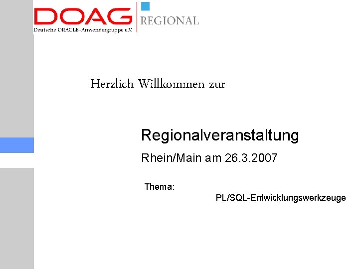 Herzlich Willkommen zur Regionalveranstaltung Rhein/Main am 26. 3. 2007 Thema: PL/SQL-Entwicklungswerkzeuge 