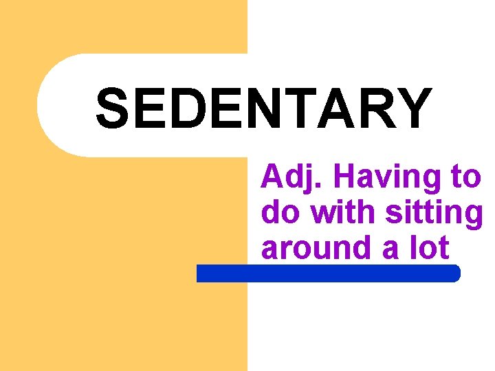 SEDENTARY Adj. Having to do with sitting around a lot 