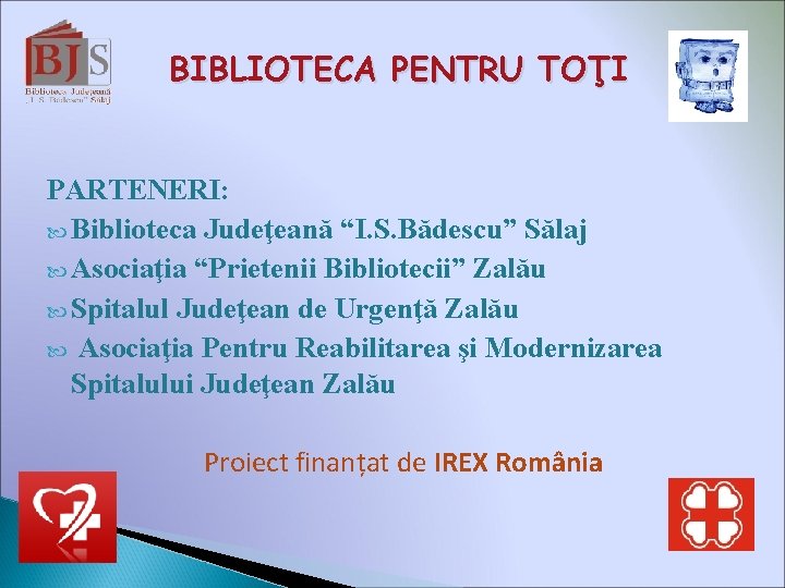 BIBLIOTECA PENTRU TOŢI PARTENERI: Biblioteca Judeţeană “I. S. Bădescu” Sălaj Asociaţia “Prietenii Bibliotecii” Zalău