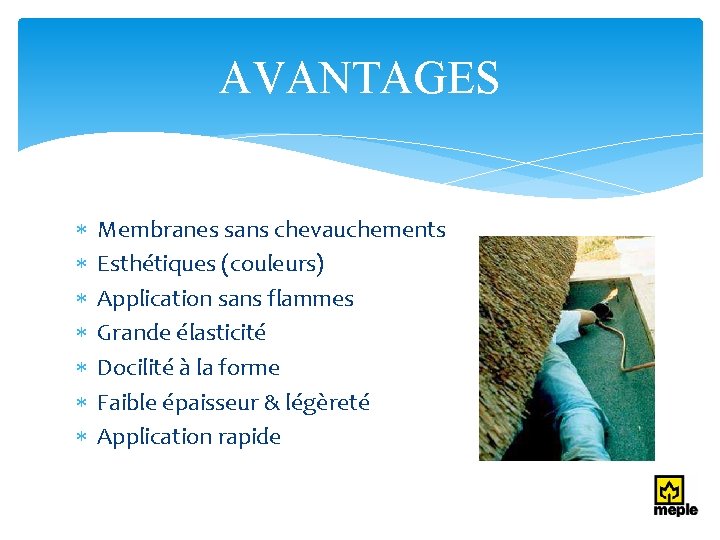 AVANTAGES Membranes sans chevauchements Esthétiques (couleurs) Application sans flammes Grande élasticité Docilité à la