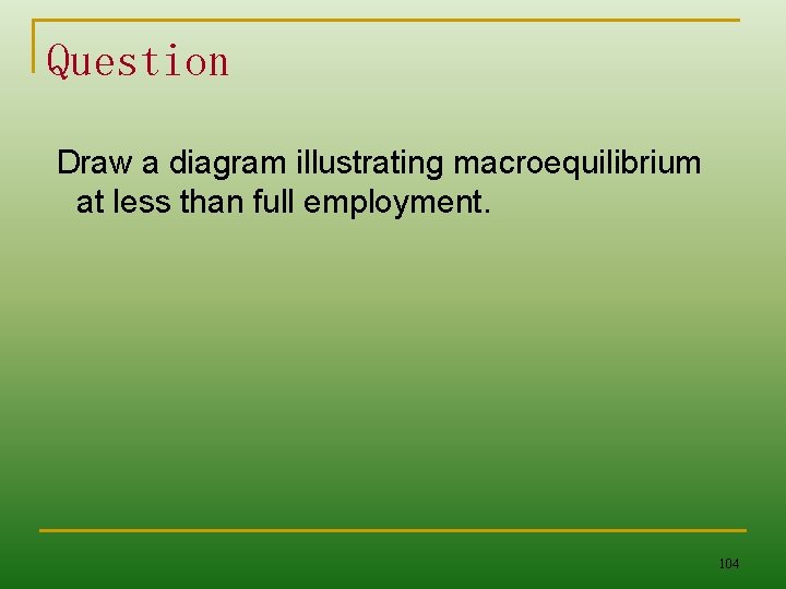 Question Draw a diagram illustrating macroequilibrium at less than full employment. 104 