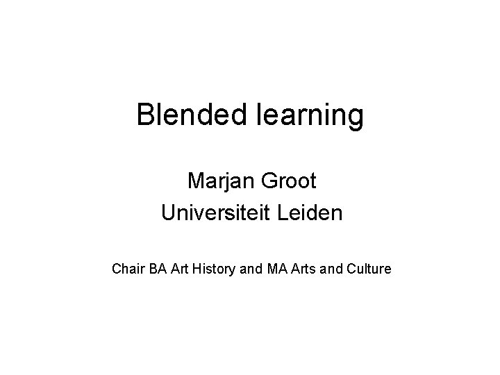Blended learning Marjan Groot Universiteit Leiden Chair BA Art History and MA Arts and