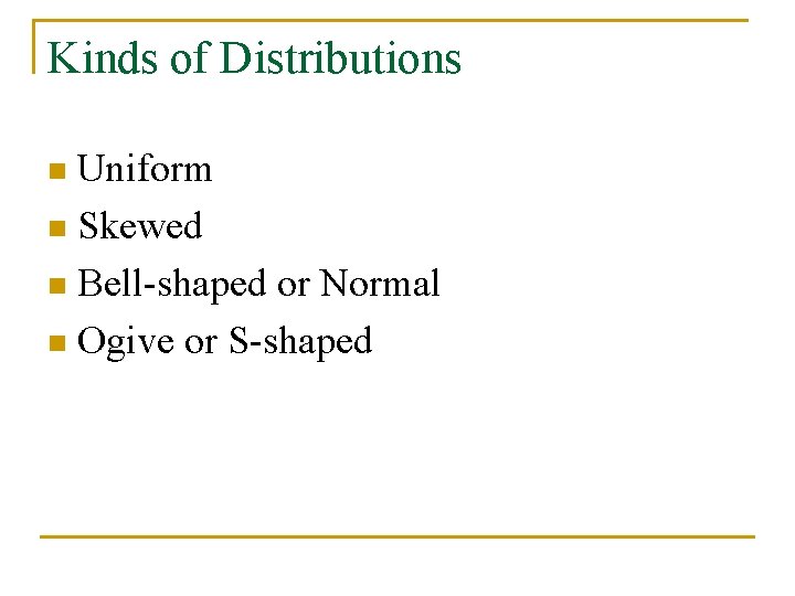 Kinds of Distributions Uniform n Skewed n Bell-shaped or Normal n Ogive or S-shaped