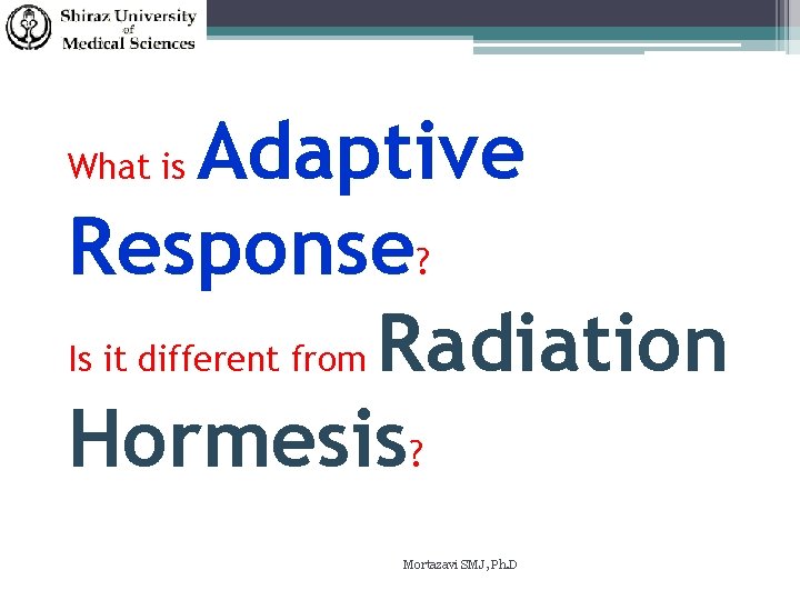 Adaptive Response? Is it different from Radiation Hormesis? What is Mortazavi SMJ, Ph. D