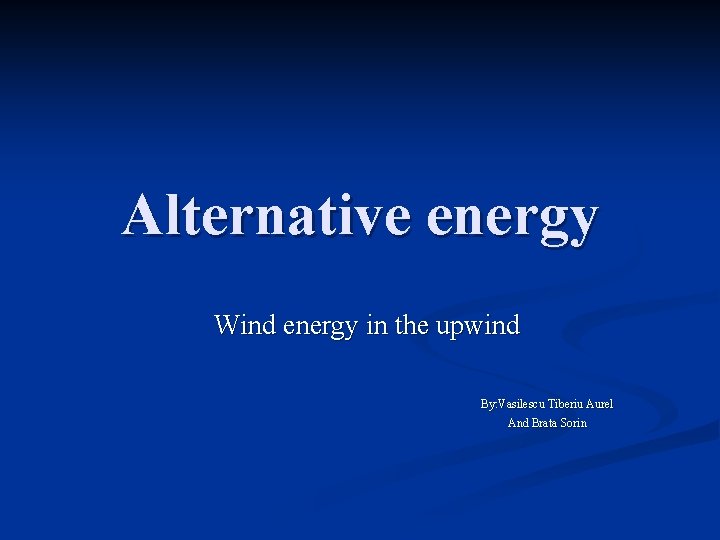Alternative energy Wind energy in the upwind By: Vasilescu Tiberiu Aurel And Brata Sorin