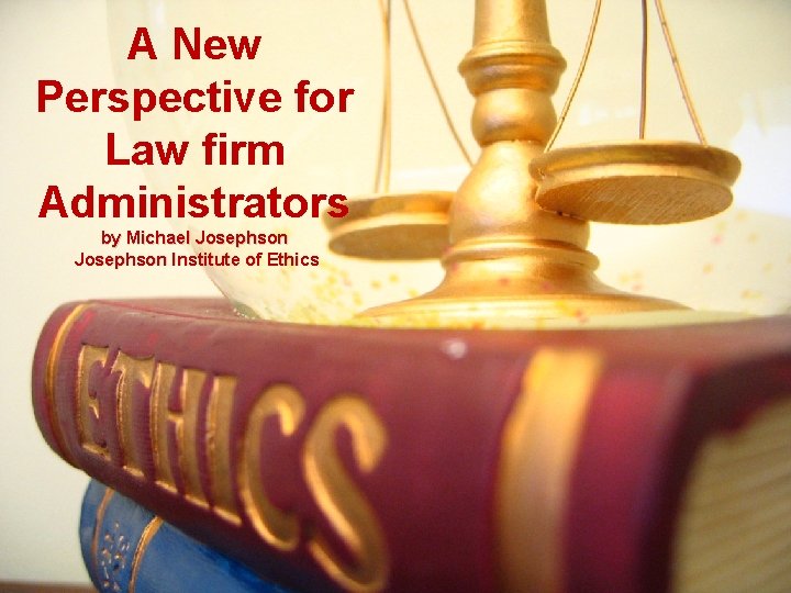 A New Perspective for Law firm Administrators by Michael Josephson Institute of Ethics 