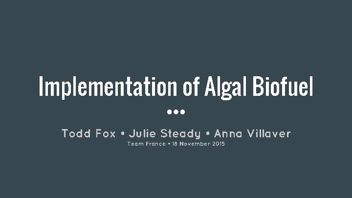 Implementation of Algal Biofuel Todd Fox • Julie Steady • Anna Villaver Team France