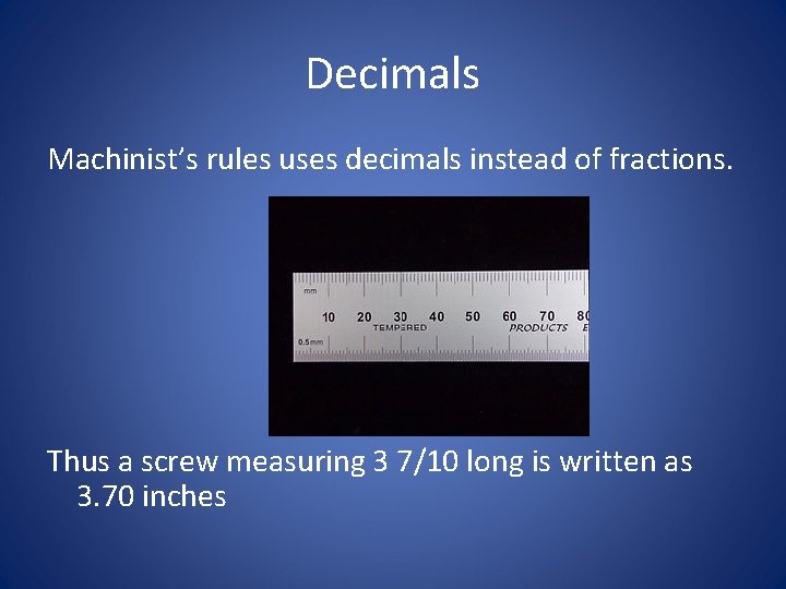 Decimals Machinist’s rules uses decimals instead of fractions. Thus a screw measuring 3 7/10