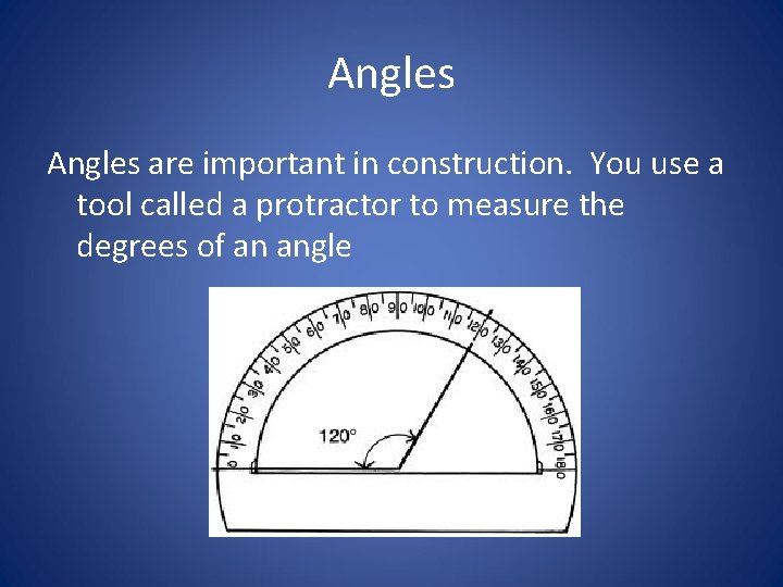 Angles are important in construction. You use a tool called a protractor to measure