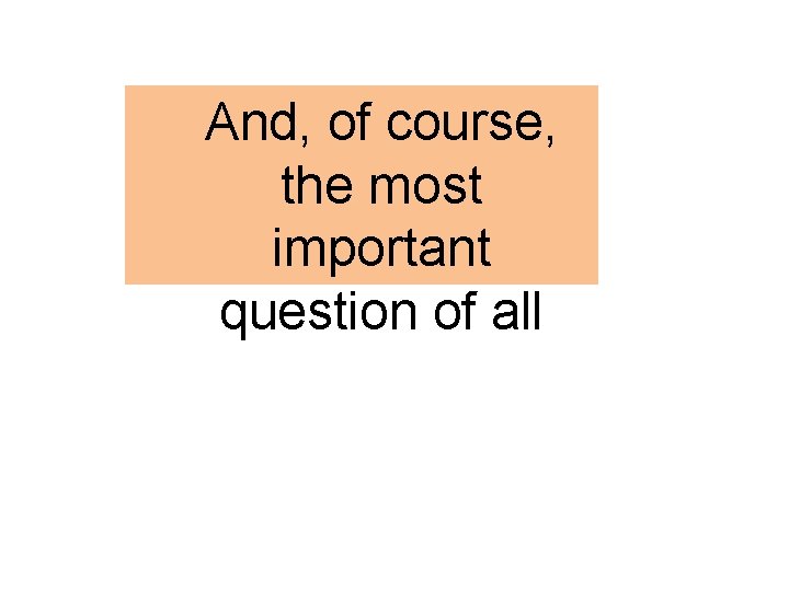 And, of course, the most important question of all And, of course, the most important question of all