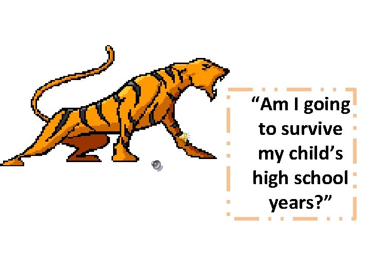 “Am I going to survive my child’s high school years? ” “Am I going to survive my child’s high school years? ”