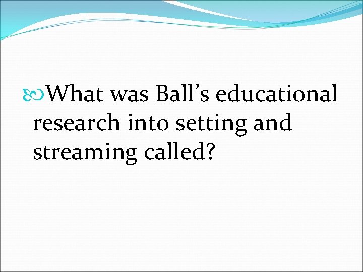  What was Ball’s educational research into setting and streaming called? 