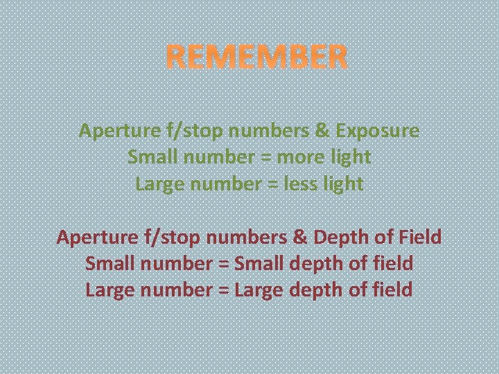 REMEMBER Aperture f/stop numbers & Exposure Small number = more light Large number =