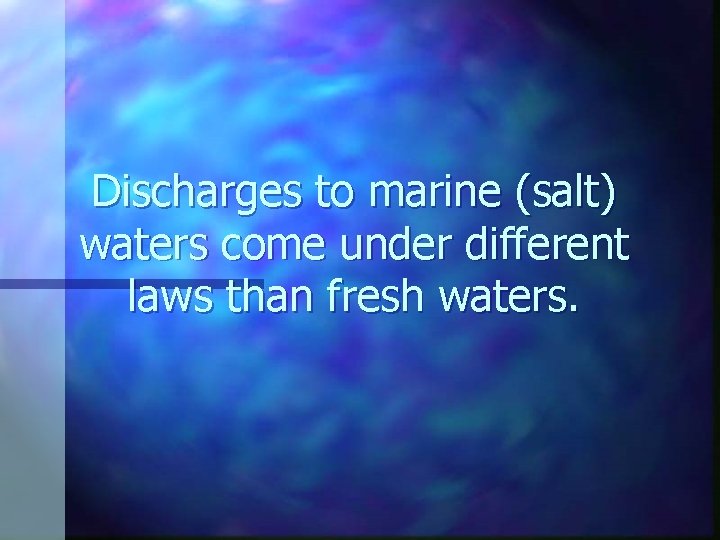 Discharges to marine (salt) waters come under different laws than fresh waters. 