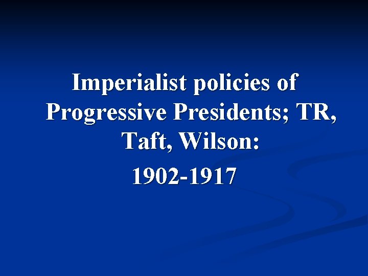 Imperialist policies of Progressive Presidents; TR, Taft, Wilson: 1902 -1917 