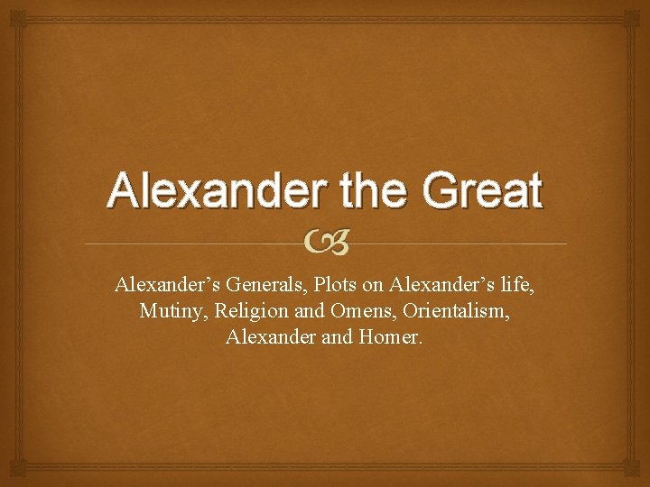 Alexander the Great Alexander’s Generals, Plots on Alexander’s life, Mutiny, Religion and Omens, Orientalism,