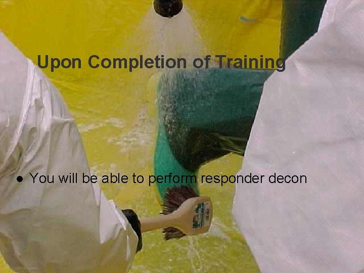 Upon Completion of Training l You will be able to perform responder decon 
