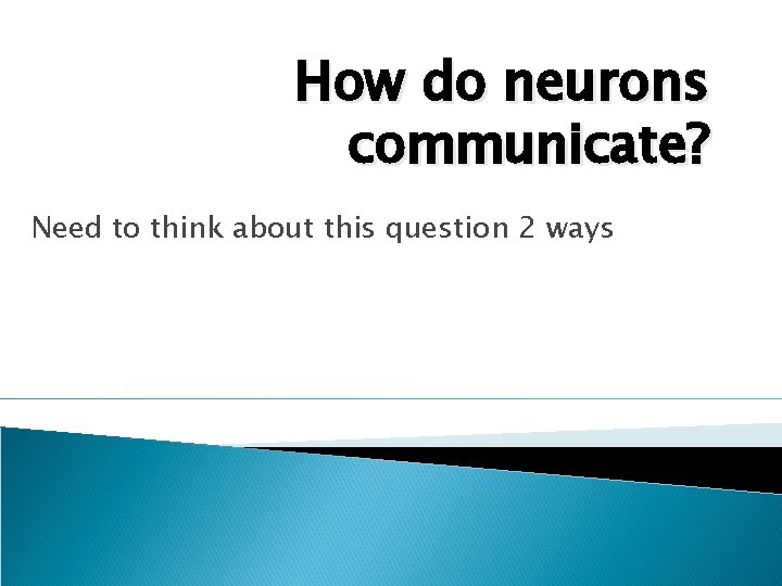 How do neurons communicate? Need to think about this question 2 ways 