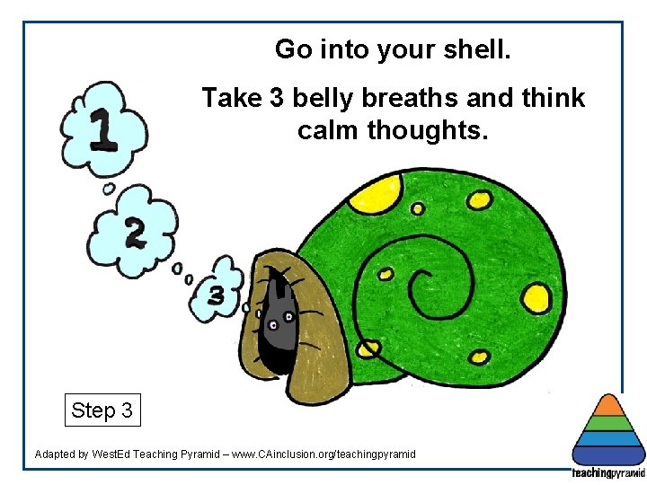 Go into your shell. Take 3 belly breaths and think calm thoughts. Step 3