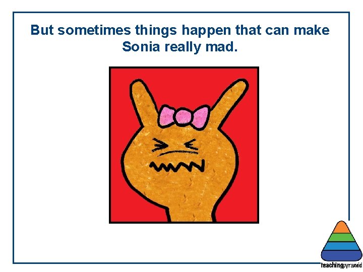 But sometimes things happen that can make Sonia really mad. 