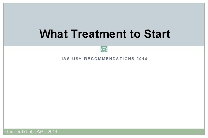 What Treatment to Start IAS-USA RECOMMENDATIONS 2014 Günthard et al, JAMA, 2014. 