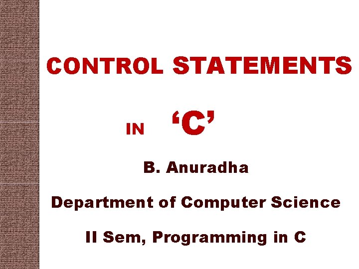 CONTROL STATEMENTS IN ‘C’ B. Anuradha Department of Computer Science II Sem, Programming in