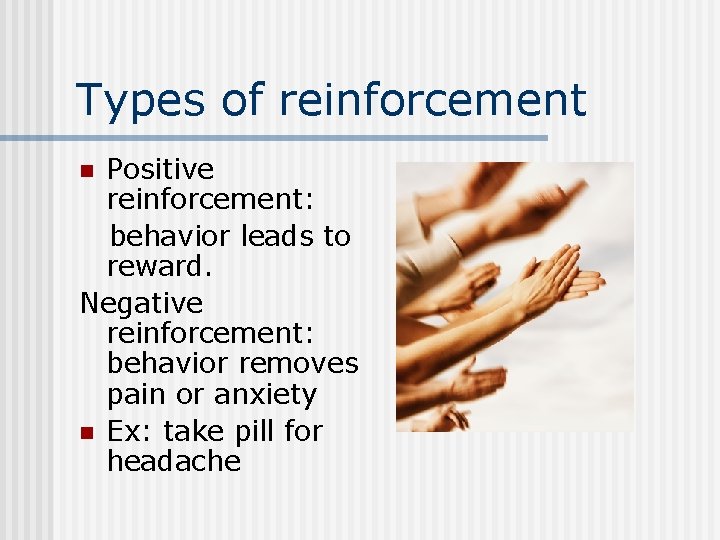 Types of reinforcement Positive reinforcement: behavior leads to reward. Negative reinforcement: behavior removes pain