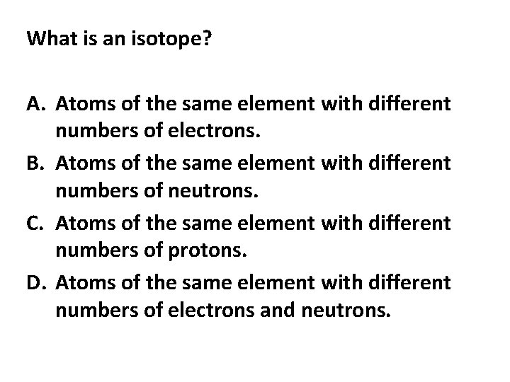 What is an isotope? A. Atoms of the same element with different numbers of