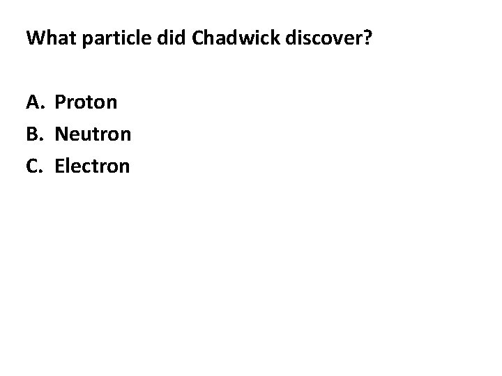 What particle did Chadwick discover? A. Proton B. Neutron C. Electron 