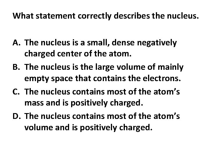 What statement correctly describes the nucleus. A. The nucleus is a small, dense negatively