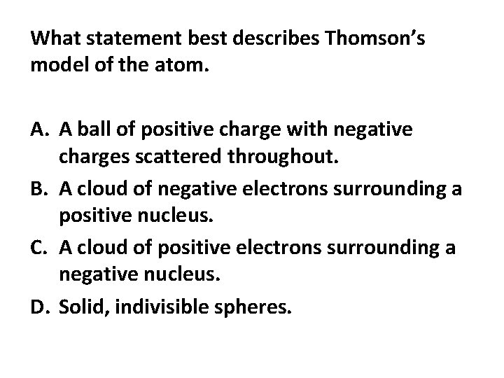 What statement best describes Thomson’s model of the atom. A. A ball of positive