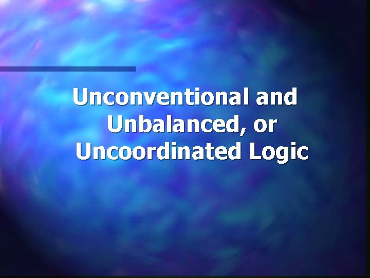 Unconventional and Unbalanced, or Uncoordinated Logic 