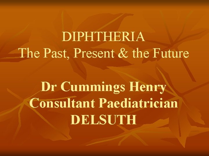 DIPHTHERIA The Past, Present & the Future Dr Cummings Henry Consultant Paediatrician DELSUTH 