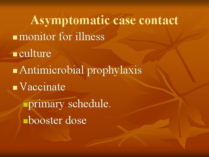 Asymptomatic case contact monitor for illness n culture n Antimicrobial prophylaxis n Vaccinate nprimary