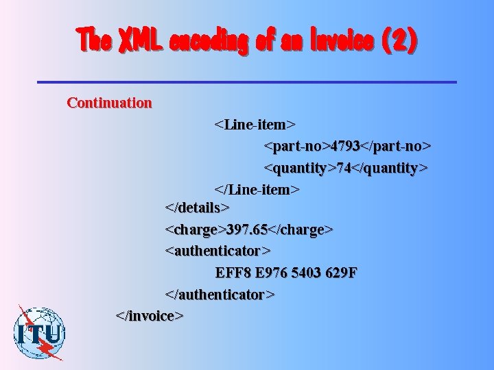 The XML encoding of an Invoice (2) Continuation <Line-item> <part-no>4793</part-no> <quantity>74</quantity> </Line-item> </details> <charge>397.