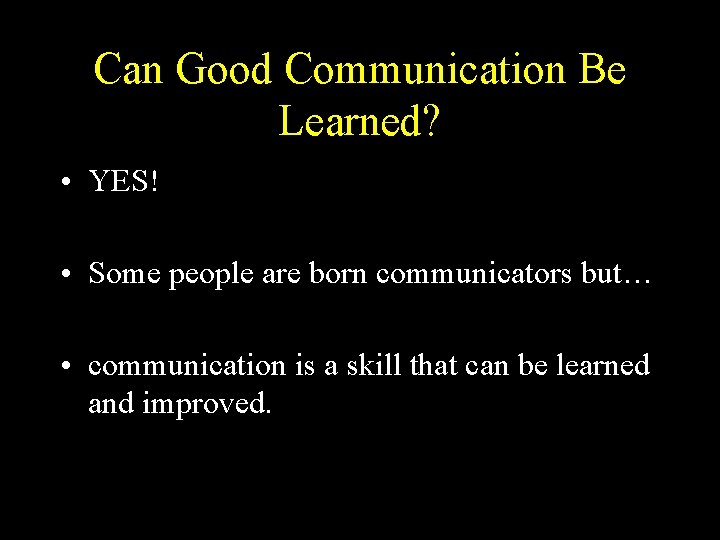 Can Good Communication Be Learned? • YES! • Some people are born communicators but…