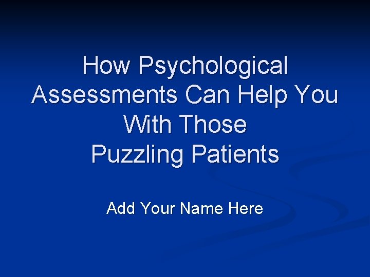 How Psychological Assessments Can Help You With Those Puzzling Patients Add Your Name Here