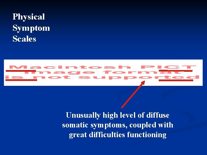 Physical Symptom Scales Unusually high level of diffuse somatic symptoms, coupled with great difficulties