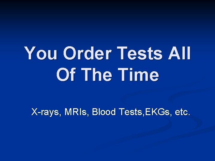 You Order Tests All Of The Time X-rays, MRIs, Blood Tests, EKGs, etc. 