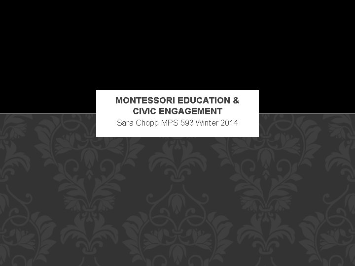 MONTESSORI EDUCATION & CIVIC ENGAGEMENT Sara Chopp MPS 593 Winter 2014 