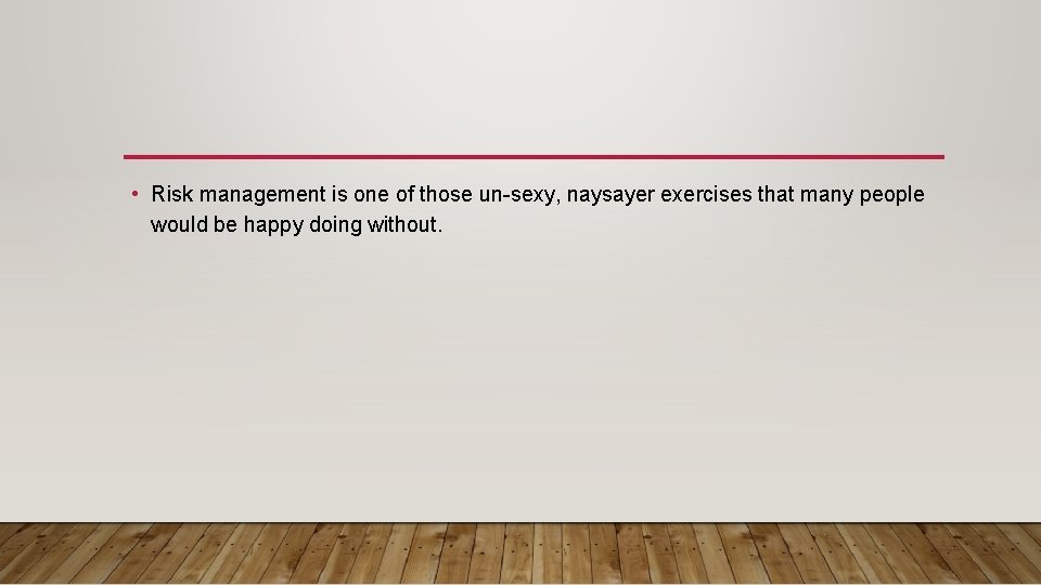  • Risk management is one of those un-sexy, naysayer exercises that many people