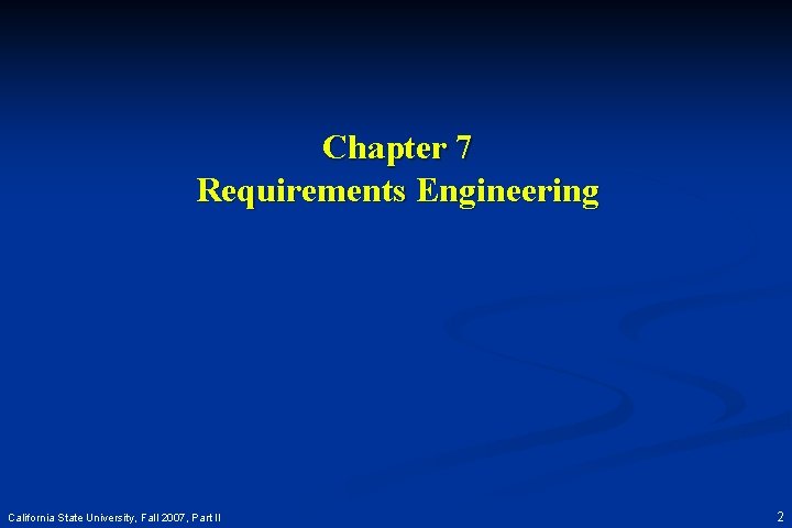 Chapter 7 Requirements Engineering California State University, Fall 2007, Part II 2 