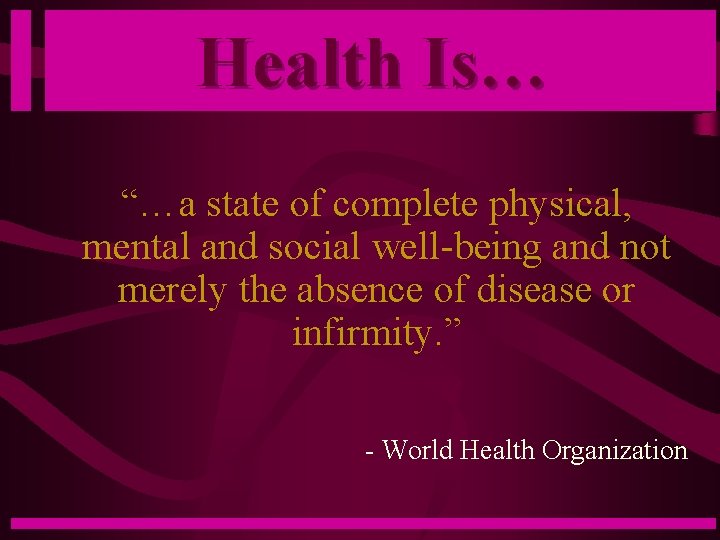 Health Is… “…a state of complete physical, mental and social well-being and not merely