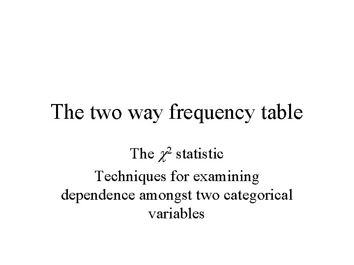 The two way frequency table The c 2 statistic Techniques for examining dependence amongst