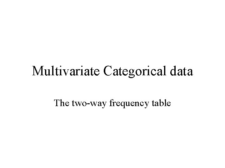 Multivariate Categorical data The two-way frequency table 