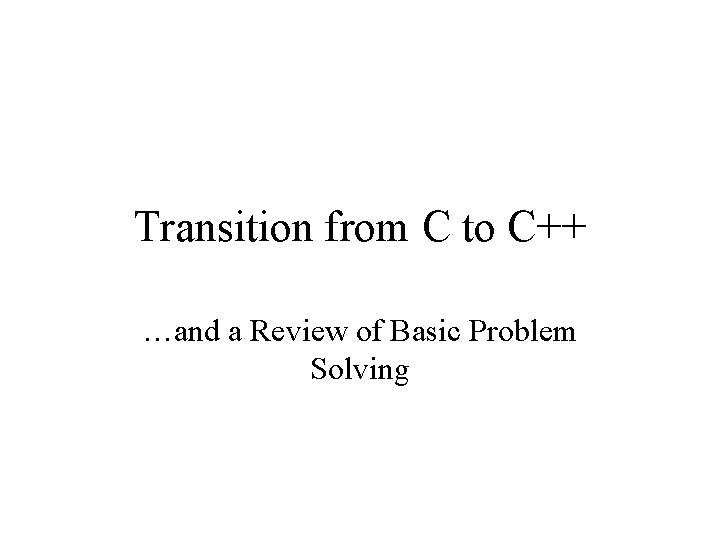 Transition from C to C++ …and a Review of Basic Problem Solving 